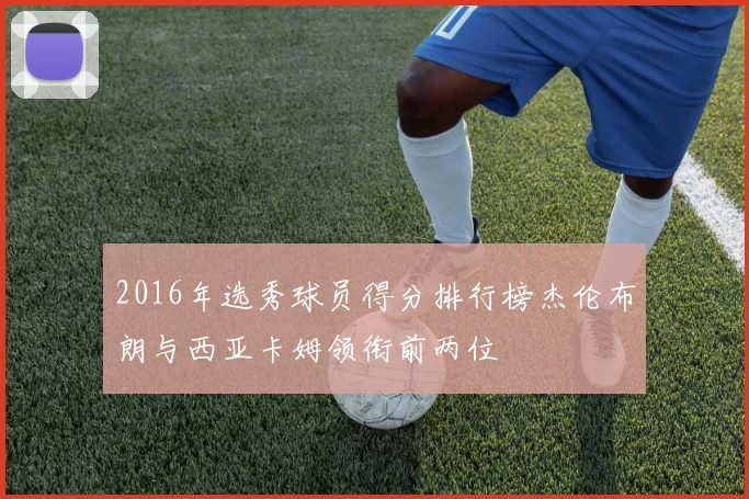 2016年选秀球员得分排行榜杰伦布朗与西亚卡姆领衔前两位